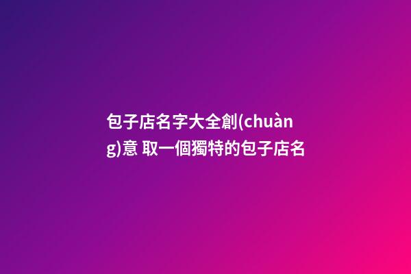 包子店名字大全創(chuàng)意 取一個獨特的包子店名-第1張-店鋪起名-玄機派